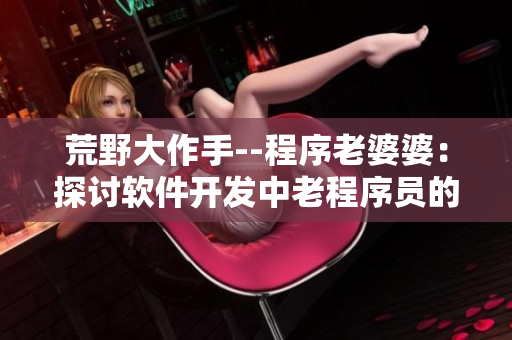 荒野大作手--程序老婆婆：探討軟件開發中老程序員的價值和影響