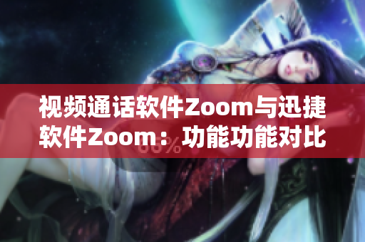 視頻通話軟件Zoom與迅捷軟件Zoom：功能功能對比及優(yōu)缺點(diǎn)分析