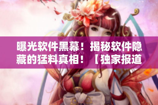 曝光軟件黑幕！揭秘軟件隱藏的猛料真相！【獨家報道】