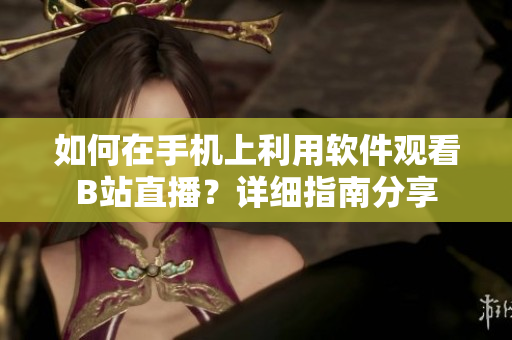 如何在手機上利用軟件觀看B站直播？詳細指南分享