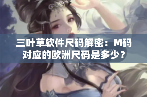 三葉草軟件尺碼解密：M碼對應的歐洲尺碼是多少？
