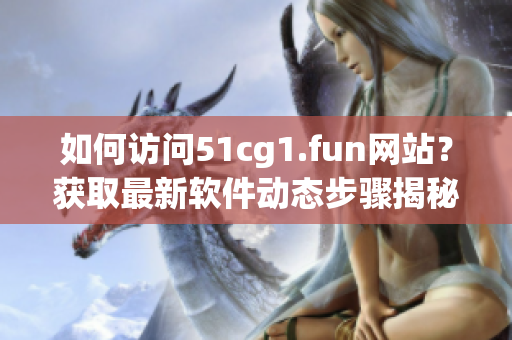 如何訪問51cg1.fun網(wǎng)站？獲取最新軟件動態(tài)步驟揭秘