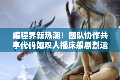 編程界新熱潮！團隊協作共享代碼如雙人搖床般劇烈運動