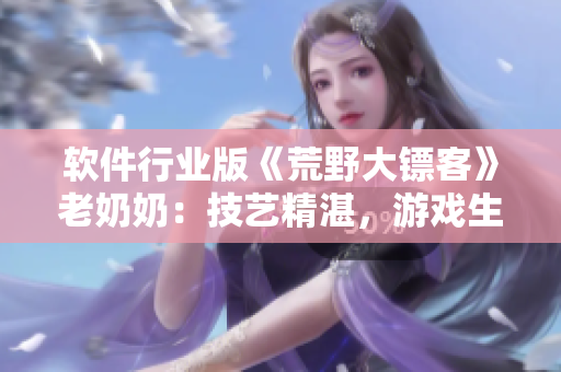 軟件行業版《荒野大鏢客》老奶奶：技藝精湛，游戲生涯如軟風拂面