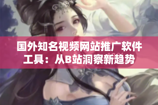 國外知名視頻網站推廣軟件工具：從B站洞察新趨勢