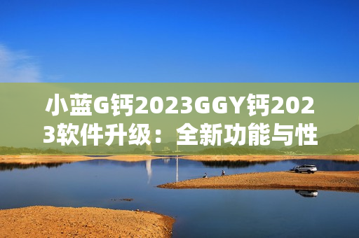 小藍G鈣2023GGY鈣2023軟件升級：全新功能與性能展望