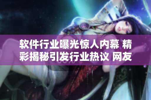 軟件行業(yè)曝光驚人內(nèi)幕 精彩揭秘引發(fā)行業(yè)熱議 網(wǎng)友瓜點(diǎn)不已