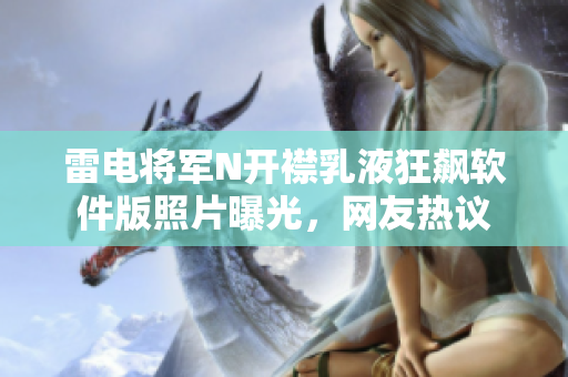 雷電將軍N開襟乳液狂飆軟件版照片曝光，網友熱議