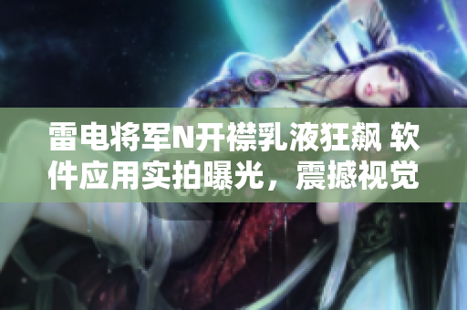 雷電將軍N開襟乳液狂飆 軟件應用實拍曝光，震撼視覺盛宴