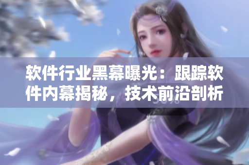 軟件行業(yè)黑幕曝光：跟蹤軟件內(nèi)幕揭秘，技術(shù)前沿剖析，破解行業(yè)瓜點！