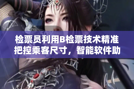 檢票員利用B檢票技術精準把控乘客尺寸，智能軟件助力順暢上車
