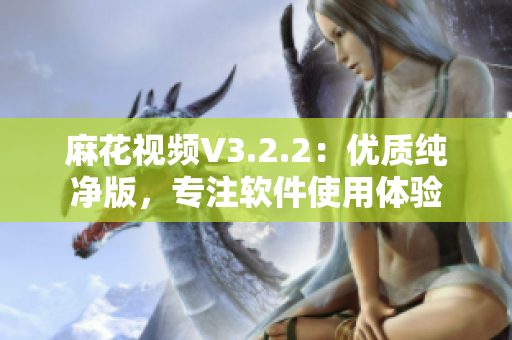 麻花視頻V3.2.2：優(yōu)質純凈版，專注軟件使用體驗