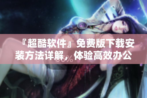 『超酷軟件』免費(fèi)版下載安裝方法詳解，體驗(yàn)高效辦公的必備神器！