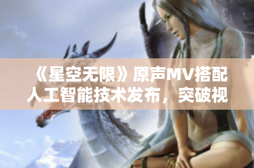《星空無限》原聲MV搭配人工智能技術發布，突破視聽體驗新瓶頸