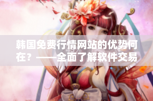 韓國(guó)免費(fèi)行情網(wǎng)站的優(yōu)勢(shì)何在?——全面了解軟件交易走勢(shì)的首選 韓國(guó)免費(fèi)行情網(wǎng)站的優(yōu)勢(shì)何在?——全面了解軟件交易走勢(shì)的首選