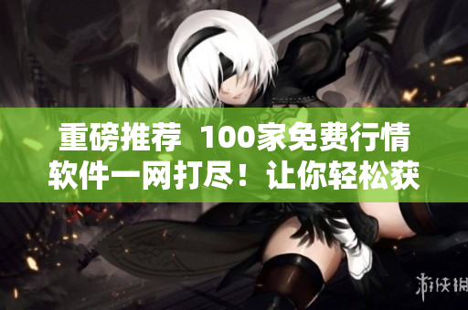 重磅推薦  100家免費行情軟件一網打盡！讓你輕松獲取最新行情信息