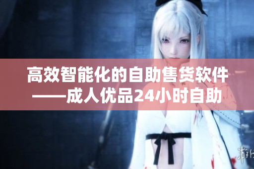 高效智能化的自助售貨軟件——成人優品24小時自助售貨店