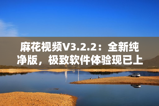麻花視頻V3.2.2:全新純凈版,極致軟件體驗現已上線! 麻花視頻V3.2.2:全新純凈版,極致軟件體驗現已上線!