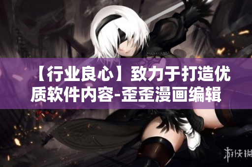 【行業良心】致力于打造優質軟件內容-歪歪漫畫編輯報道 【行業良心】致力于打造優質軟件內容-歪歪漫畫編輯報道