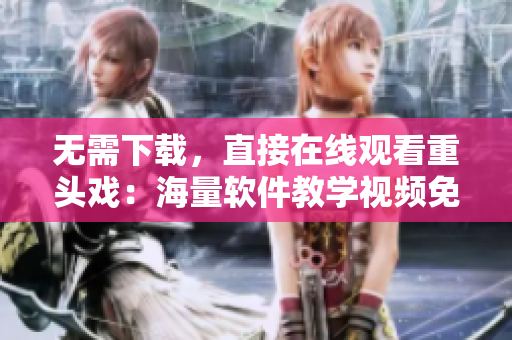 無需下載,直接在線觀看重頭戲:海量軟件教學視頻免費直播! 無需下載,直接在線觀看重頭戲:海量軟件教學視頻免費直播!