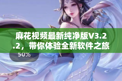 麻花視頻最新純凈版V3.2.2,帶你體驗全新軟件之旅 麻花視頻最新純凈版V3.2.2,帶你體驗全新軟件之旅