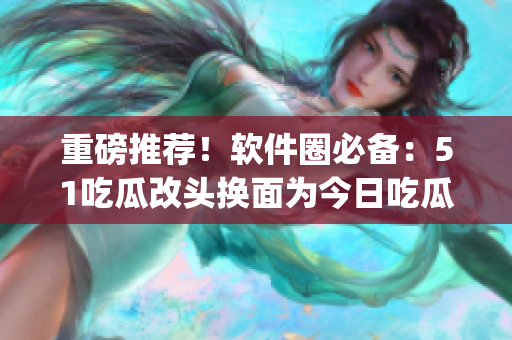 重磅推薦!軟件圈必備:51吃瓜改頭換面為今日吃瓜App,功能更強大! 重磅推薦!軟件圈必備:51吃瓜改頭換面為今日吃瓜App,功能更強大!