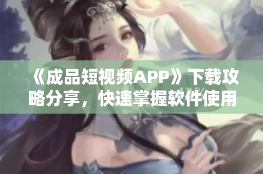 《成品短視頻APP》下載攻略分享,快速掌握軟件使用方法 《成品短視頻APP》下載攻略分享,快速掌握軟件使用方法