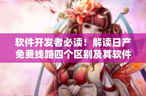 軟件開(kāi)發(fā)者必讀！解讀日產(chǎn)免費(fèi)線(xiàn)路四個(gè)區(qū)別及其軟件應(yīng)用