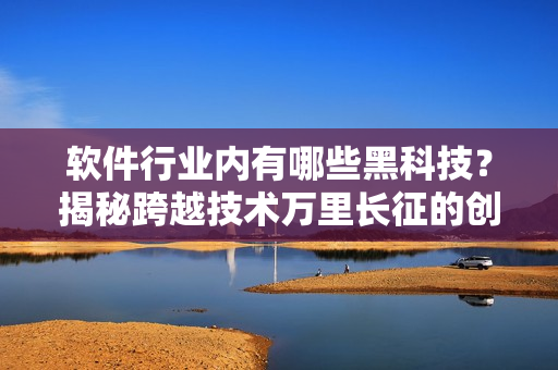 軟件行業內有哪些黑科技?揭秘跨越技術萬里長征的創新之路 軟件行業內有哪些黑科技?揭秘跨越技術萬里長征的創新之路