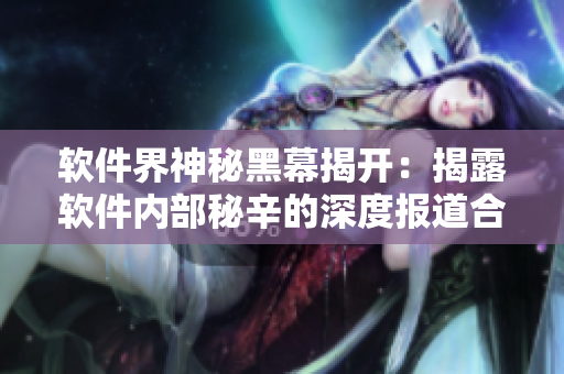 軟件界神秘黑幕揭開:揭露軟件內部秘辛的深度報道合集 軟件界神秘黑幕揭開:揭露軟件內部秘辛的深度報道合集