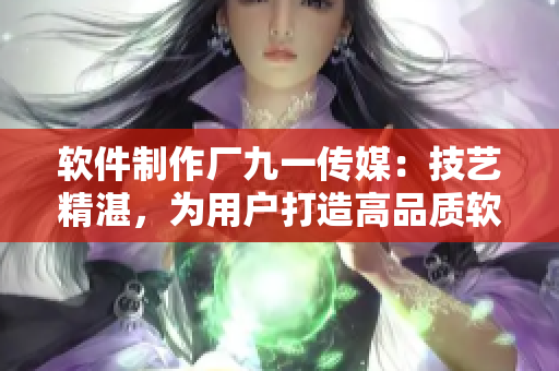 軟件制作廠九一傳媒:技藝精湛,為用戶打造高品質(zhì)軟件 軟件制作廠九一傳媒:技藝精湛,為用戶打造高品質(zhì)軟件