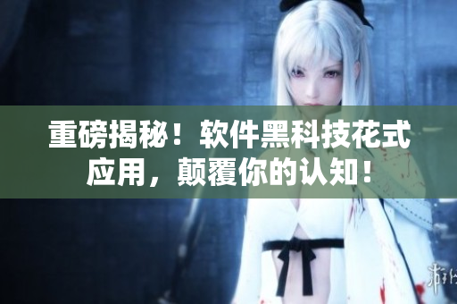 重磅揭秘!軟件黑科技花式應用,顛覆你的認知! 重磅揭秘!軟件黑科技花式應用,顛覆你的認知!