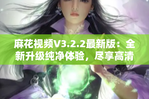 麻花視頻V3.2.2最新版:全新升級純凈體驗,盡享高清高速觀影 麻花視頻V3.2.2最新版:全新升級純凈體驗,盡享高清高速觀影
