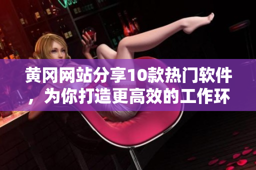 黃岡網(wǎng)站分享10款熱門軟件,為你打造更高效的工作環(huán)境! 黃岡網(wǎng)站分享10款熱門軟件,為你打造更高效的工作環(huán)境!