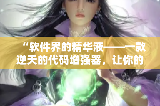 “軟件界的精華液——一款逆天的代碼增強器,讓你的軟件開發(fā)更加高效!” “軟件界的精華液——一款逆天的代碼增強器,讓你的軟件開發(fā)更加高效!”