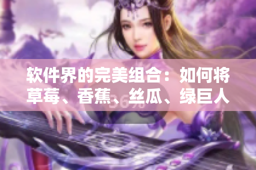 軟件界的完美組合:如何將草莓、香蕉、絲瓜、綠巨人和秋6應(yīng)用于軟件開發(fā)? 軟件界的完美組合:如何將草莓、香蕉、絲瓜、綠巨人和秋6應(yīng)用于軟件開發(fā)?