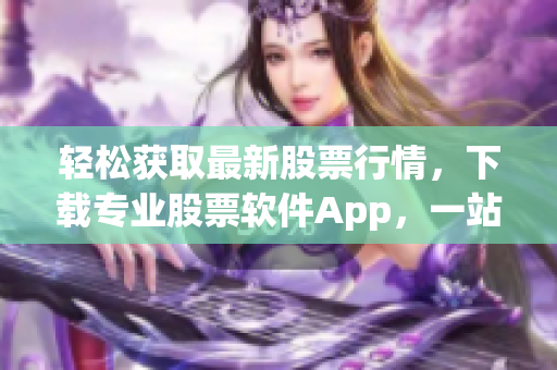 輕松獲取最新股票行情，下載專業(yè)股票軟件App，一站式實時行情分析全掌握