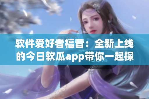 軟件愛好者福音:全新上線的今日軟瓜app帶你一起探索最新軟件動態 軟件愛好者福音:全新上線的今日軟瓜app帶你一起探索最新軟件動態