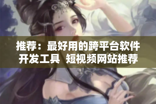 推薦：最好用的跨平臺軟件開發(fā)工具  短視頻網(wǎng)站推薦資源