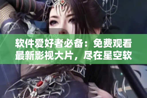 軟件愛(ài)好者必備：免費(fèi)觀看最新影視大片，盡在星空軟件庫(kù)