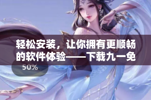 輕松安裝,讓你擁有更順暢的軟件體驗——下載九一免費版安裝包 輕松安裝,讓你擁有更順暢的軟件體驗——下載九一免費版安裝包