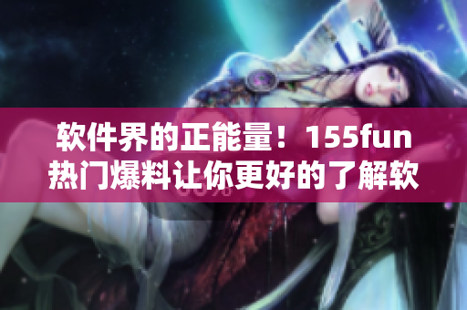 軟件界的正能量!155fun熱門爆料讓你更好的了解軟件開發 軟件界的正能量!155fun熱門爆料讓你更好的了解軟件開發