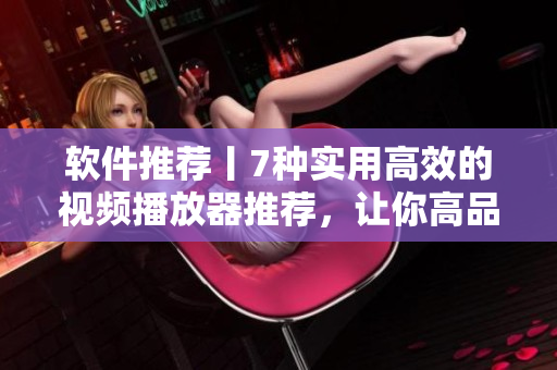 軟件推薦丨7種實用高效的視頻播放器推薦,讓你高品質觀影! 軟件推薦丨7種實用高效的視頻播放器推薦,讓你高品質觀影!