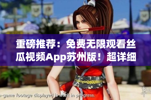 重磅推薦:免費無限觀看絲瓜視頻App蘇州版!超詳細操作指南! 重磅推薦:免費無限觀看絲瓜視頻App蘇州版!超詳細操作指南!