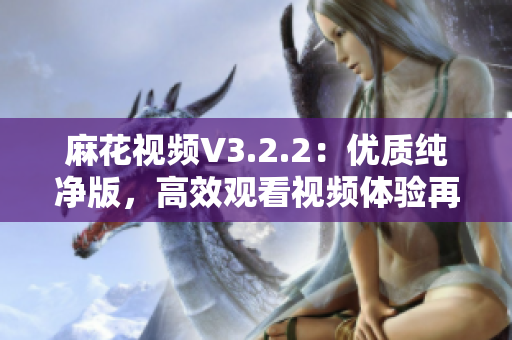 麻花視頻V3.2.2:優質純凈版,高效觀看視頻體驗再升級 麻花視頻V3.2.2:優質純凈版,高效觀看視頻體驗再升級