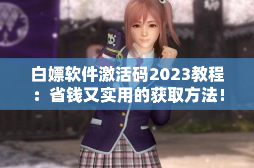 白嫖軟件激活碼2023教程:省錢(qián)又實(shí)用的獲取方法! 白嫖軟件激活碼2023教程:省錢(qián)又實(shí)用的獲取方法!