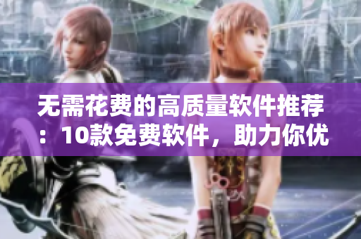 無需花費的高質量軟件推薦:10款免費軟件,助力你優化生產力! 無需花費的高質量軟件推薦:10款免費軟件,助力你優化生產力!