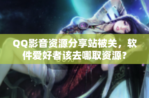 QQ影音資源分享站被關,軟件愛好者該去哪取資源? QQ影音資源分享站被關,軟件愛好者該去哪取資源?