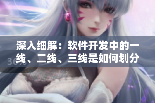 深入細解:軟件開發中的一線、二線、三線是如何劃分的? 深入細解:軟件開發中的一線、二線、三線是如何劃分的?