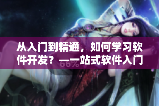 從入門到精通,如何學(xué)習(xí)軟件開發(fā)?—一站式軟件入門指南 從入門到精通,如何學(xué)習(xí)軟件開發(fā)?—一站式軟件入門指南
